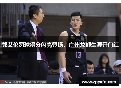 郭艾伦罚球得分闪亮登场,广州龙狮生涯开门红 郭艾伦罚球得分闪亮登场,广州龙狮生涯开门红