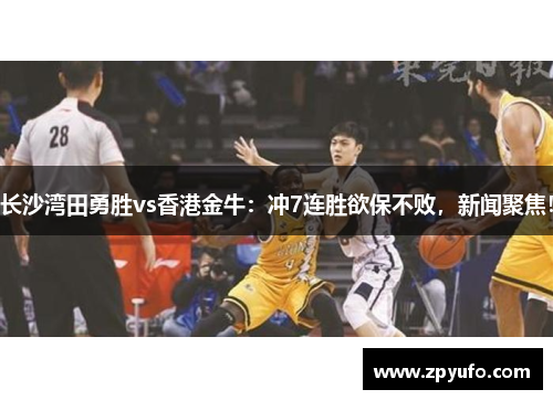 长沙湾田勇胜vs香港金牛：冲7连胜欲保不败，新闻聚焦！