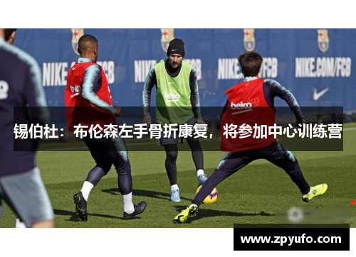 锡伯杜：布伦森左手骨折康复，将参加中心训练营